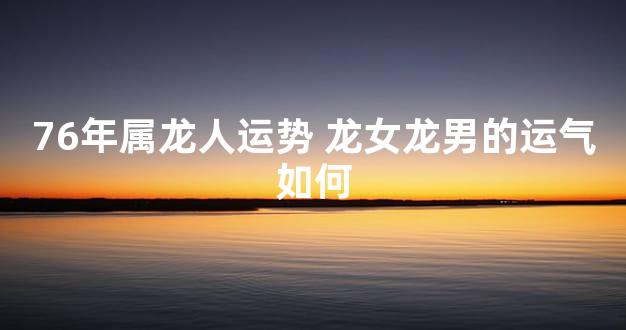 76年属龙人运势 龙女龙男的运气如何